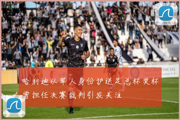 哈利迪以军人身份护送足总杯奖杯曾担任决赛裁判引发关注