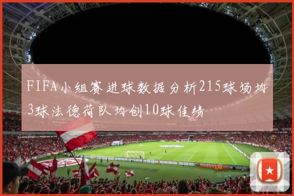FIFA小组赛进球数据分析215球场均3球法德荷队均创10球佳绩