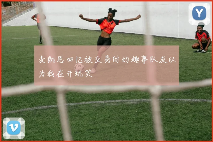 麦凯恩回忆被交易时的趣事队友以为我在开玩笑