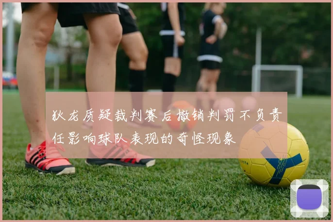 狄龙质疑裁判赛后撤销判罚不负责任影响球队表现的奇怪现象