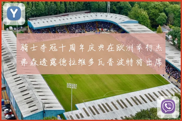 骑士夺冠十周年庆典在欧洲举行杰弗森透露德拉维多瓦香波特将出席