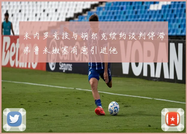 米内罗竞技与胡尔克续约谈判停滞弗鲁米嫩塞有意引进他