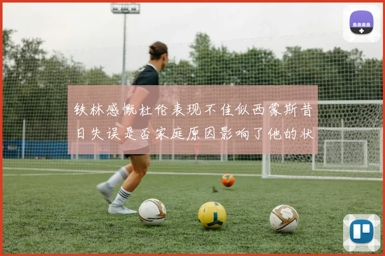 铁林感慨杜伦表现不佳似西蒙斯昔日失误是否家庭原因影响了他的状态