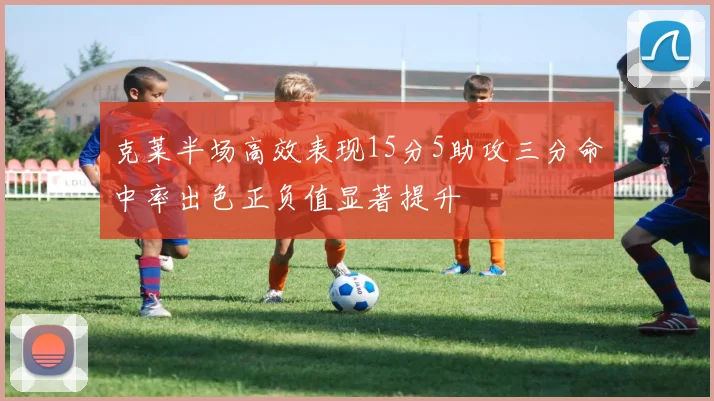 克莱半场高效表现15分5助攻三分命中率出色正负值显著提升