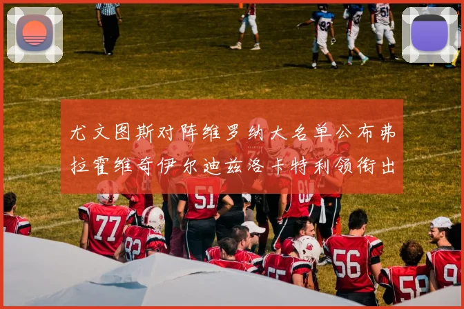 尤文图斯对阵维罗纳大名单公布弗拉霍维奇伊尔迪兹洛卡特利领衔出战
