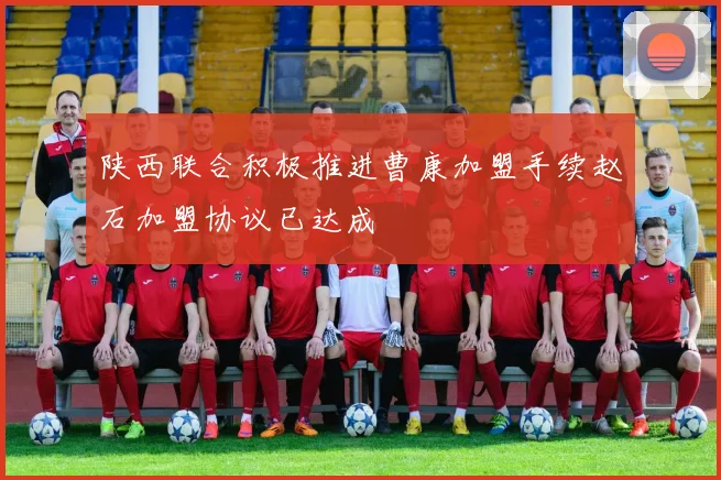 陕西联合积极推进曹康加盟手续赵石加盟协议已达成