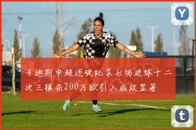 卡迪斯中超连破纪录七场进球十二次三镇花200万欧引入成效显著