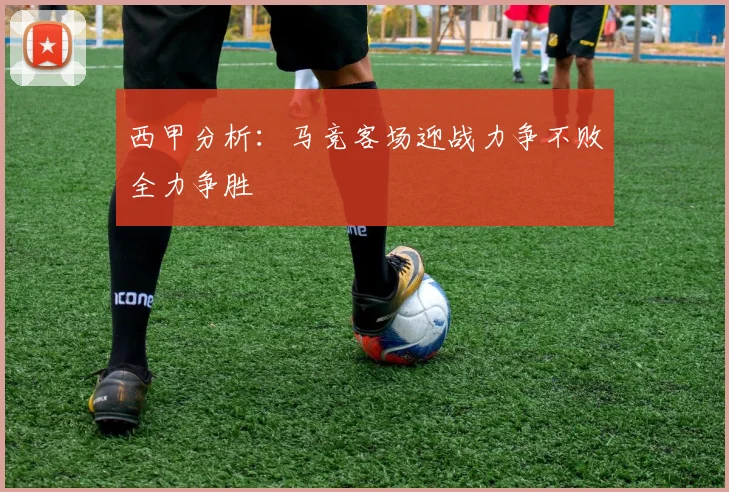 西甲分析：马竞客场迎战力争不败全力争胜