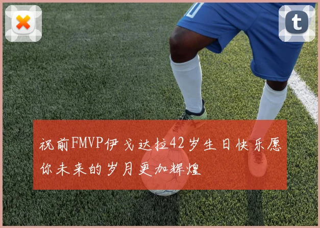 祝前FMVP伊戈达拉42岁生日快乐愿你未来的岁月更加辉煌