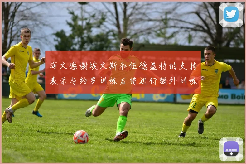 海文感谢埃文斯和伍德盖特的支持表示与约罗训练后将进行额外训练