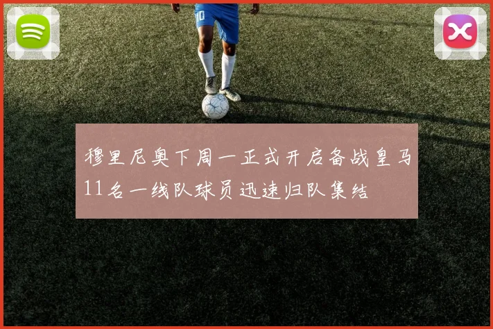 穆里尼奥下周一正式开启备战皇马11名一线队球员迅速归队集结