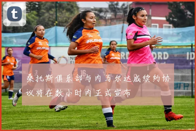 桑托斯俱乐部与内马尔达成续约协议将在数小时内正式宣布