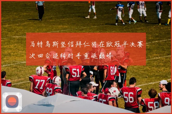 马特乌斯坚信拜仁将在欧冠半决赛次回合逆转对手重返巅峰