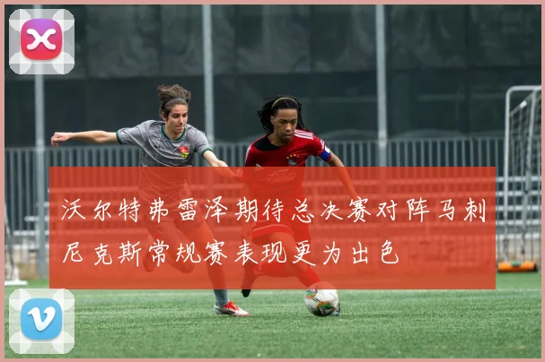 沃尔特弗雷泽期待总决赛对阵马刺尼克斯常规赛表现更为出色