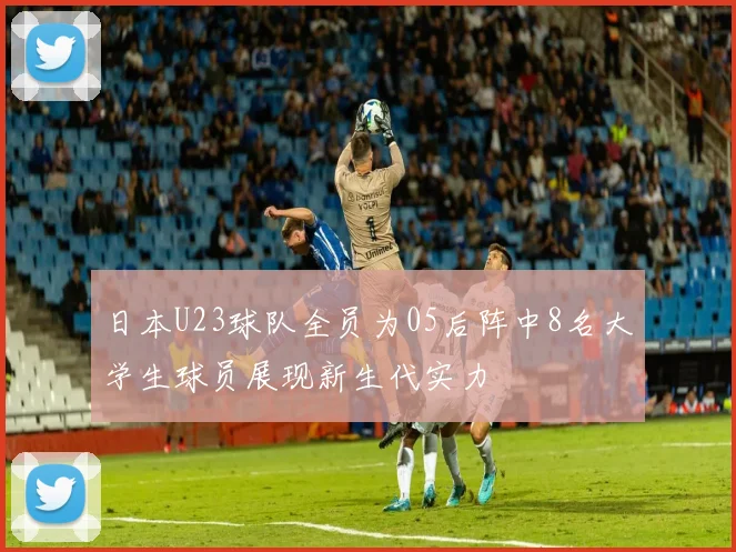 日本U23球队全员为05后阵中8名大学生球员展现新生代实力