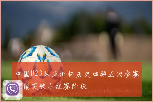 中国U23队亚洲杯历史回顾五次参赛未能突破小组赛阶段
