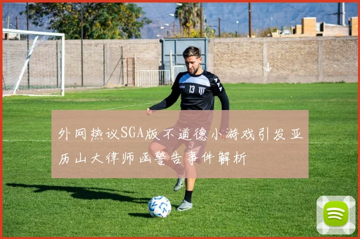 外网热议SGA版不道德小游戏引发亚历山大律师函警告事件解析