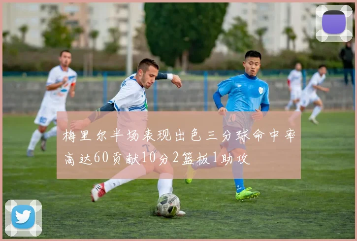 梅里尔半场表现出色三分球命中率高达60贡献10分2篮板1助攻