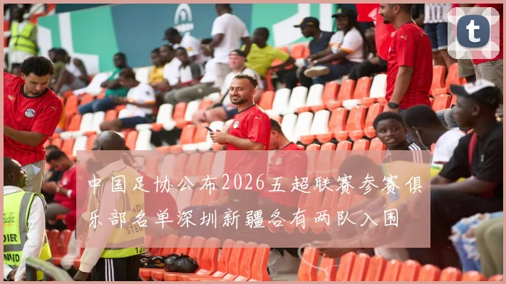 中国足协公布2026五超联赛参赛俱乐部名单深圳新疆各有两队入围