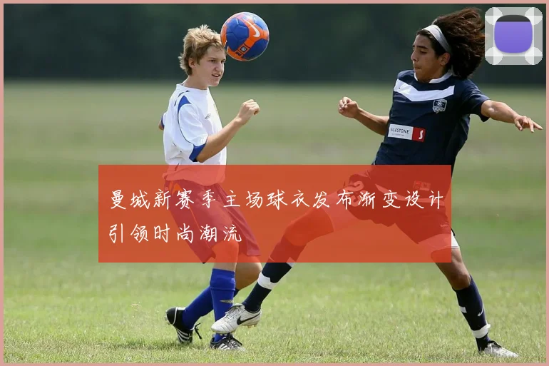 曼城新赛季主场球衣发布渐变设计引领时尚潮流