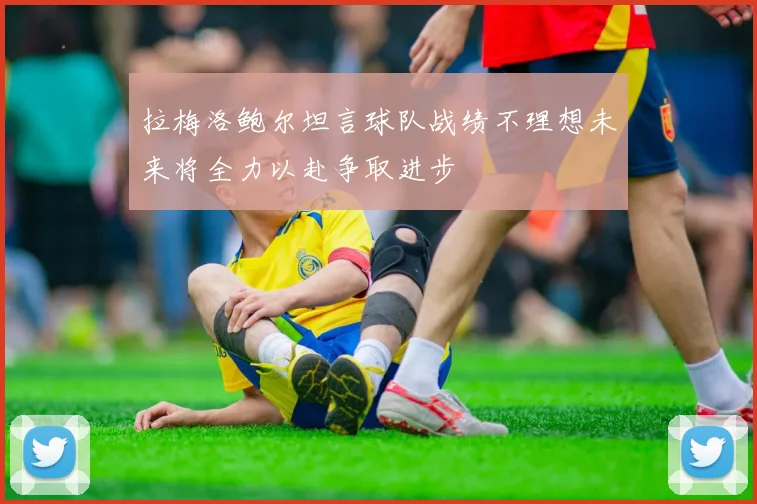 拉梅洛鲍尔坦言球队战绩不理想未来将全力以赴争取进步