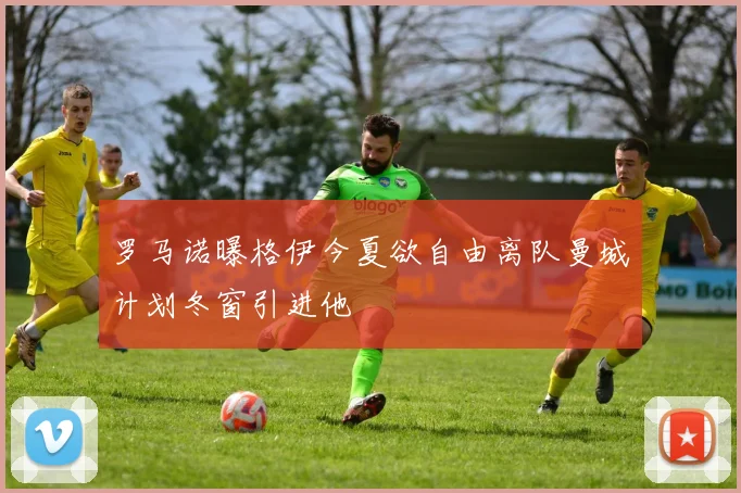 罗马诺曝格伊今夏欲自由离队曼城计划冬窗引进他