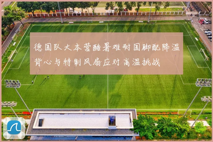 德国队大本营酷暑难耐国脚配降温背心与特制风扇应对高温挑战