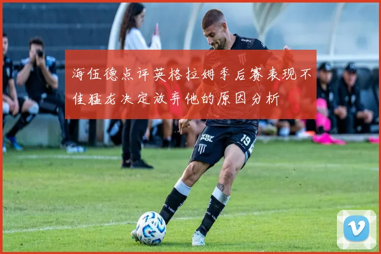 海伍德点评英格拉姆季后赛表现不佳猛龙决定放弃他的原因分析