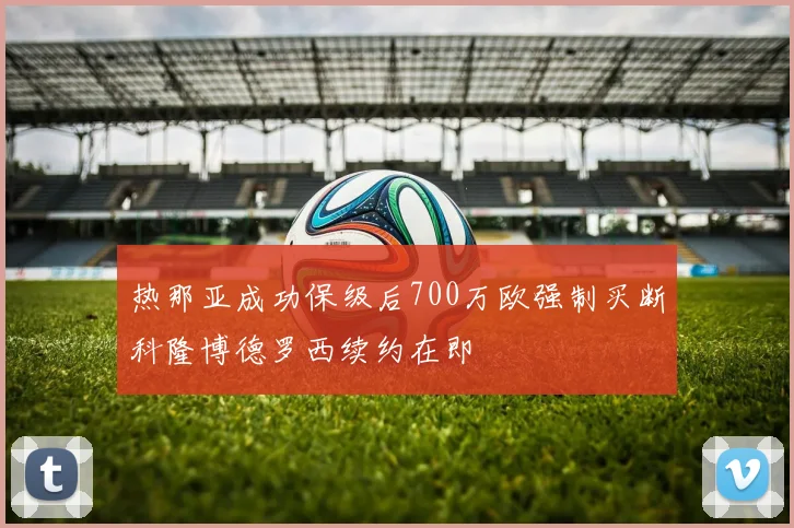 热那亚成功保级后700万欧强制买断科隆博德罗西续约在即
