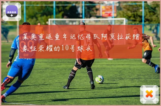 莱奥重返童年记忆母队阿莫拉获赠象征荣耀的10号球衣