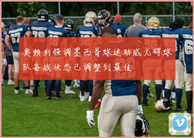 奥赖利强调墨西哥球迷助威无碍球队备战状态已调整到最佳
