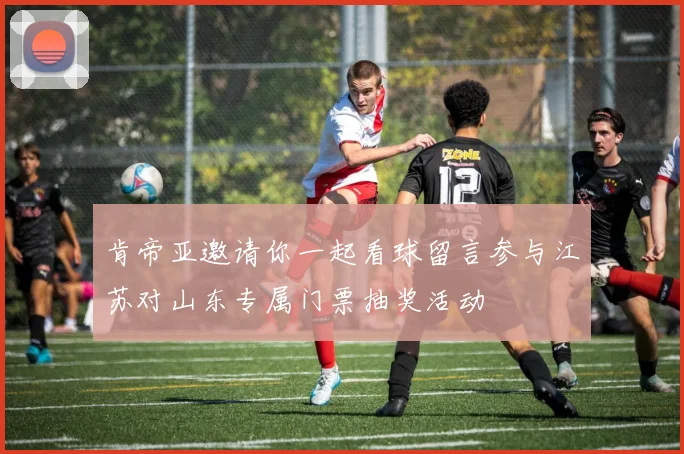肯帝亚邀请你一起看球留言参与江苏对山东专属门票抽奖活动
