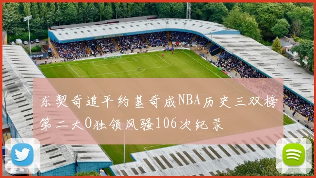 东契奇追平约基奇成NBA历史三双榜第二大O独领风骚106次纪录