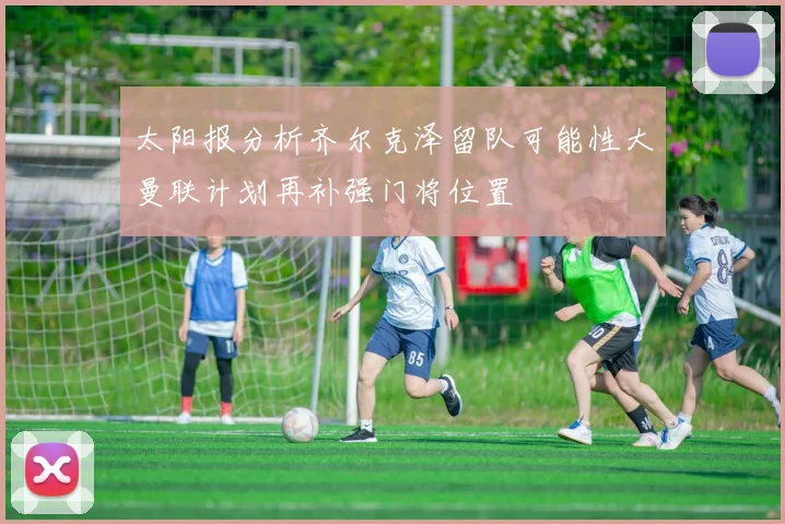 太阳报分析齐尔克泽留队可能性大曼联计划再补强门将位置
