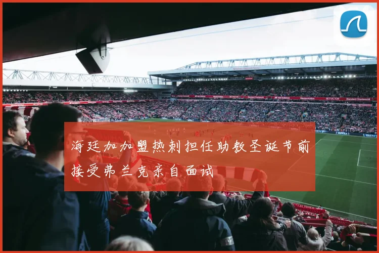 海廷加加盟热刺担任助教圣诞节前接受弗兰克亲自面试